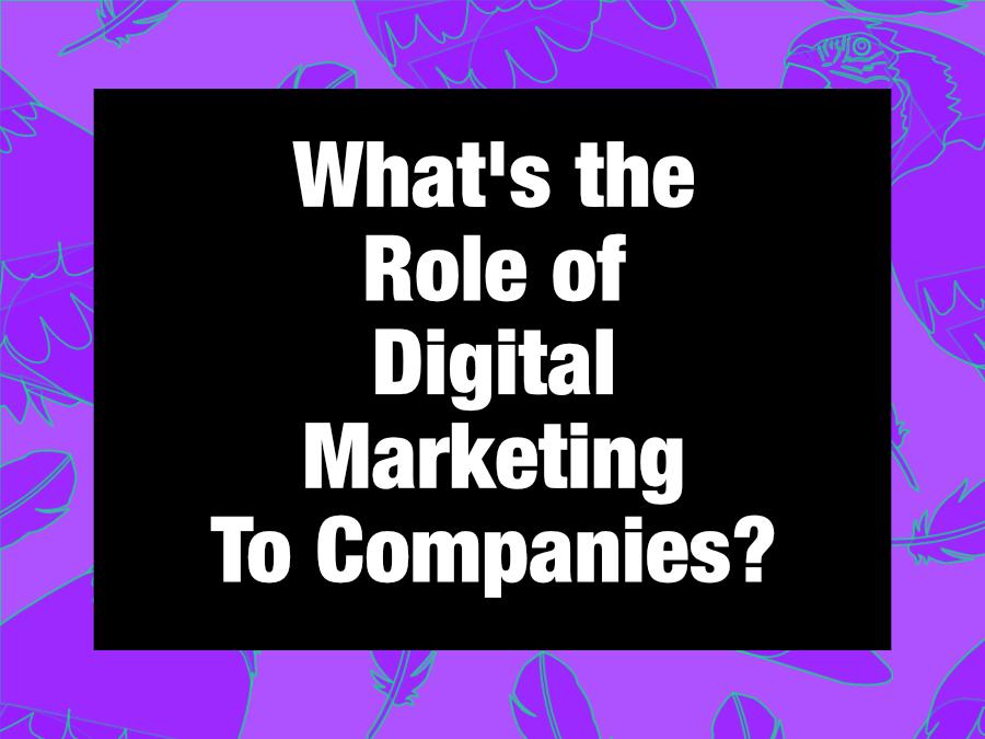What is the role of digital marketing to a company?